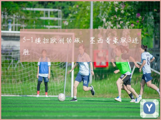 5-1横扫欧洲劲旅，墨西哥豪取3连胜