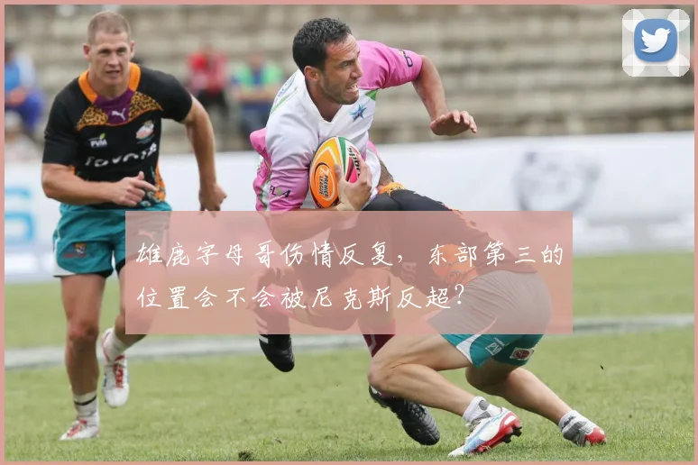 雄鹿字母哥伤情反复，东部第三的位置会不会被尼克斯反超？