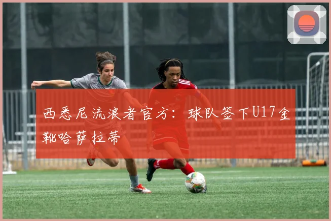 西悉尼流浪者官方：球队签下U17金靴哈萨拉蒂
